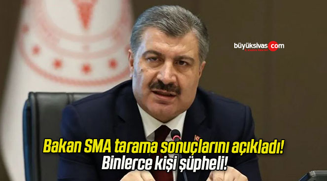 Bakan SMA tarama sonuçlarını açıkladı! Binlerce kişi şüpheli!