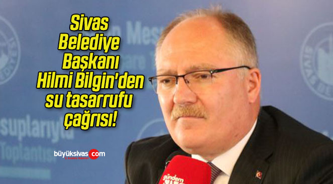 Sivas Belediye Başkanı Hilmi Bilgin’den su tasarrufu çağrısı!