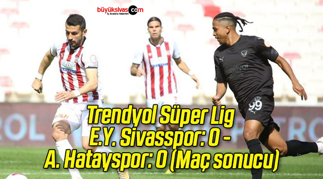 Trendyol Süper Lig: E.Y. Sivasspor: 0 – A. Hatayspor: 0 (Maç sonucu)