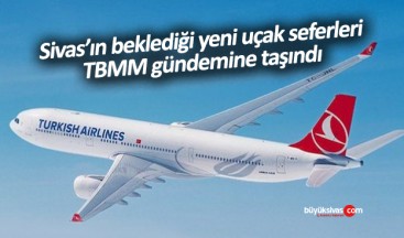 Sivas’ın beklediği yeni uçak seferleri TBMM gündemine taşındı