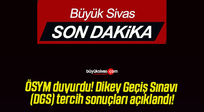 ÖSYM duyurdu! Dikey Geçiş Sınavı (DGS) tercih sonuçları açıklandı!