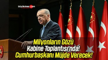 Milyonların Gözü Kabine Toplantısı’nda! Cumhurbaşkanı Müjde Verecek!