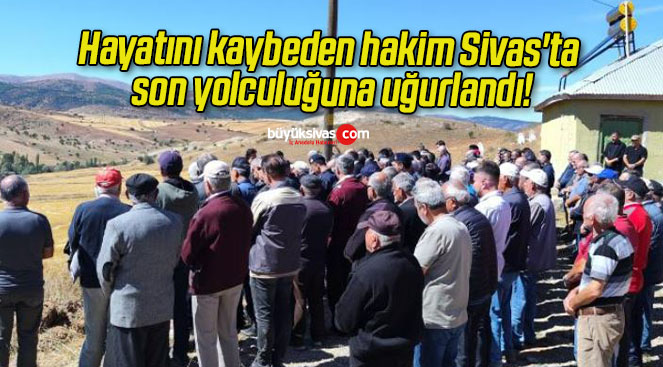 Hayatını kaybeden hakim Sivas’ta son yolculuğuna uğurlandı!