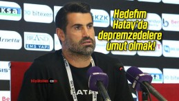 Hedefim Hatay’da depremzedelere umut olmak!