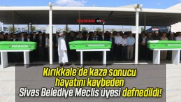 Kırıkkale’de kaza sonucu hayatını kaybeden Sivas Belediye Meclis üyesi defnedildi!