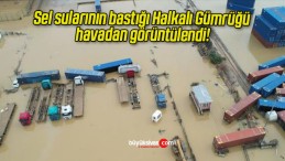 Sel sularının bastığı Halkalı Gümrüğü havadan görüntülendi!