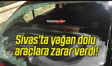 Sivas’ta yağan dolu araçlara zarar verdi!