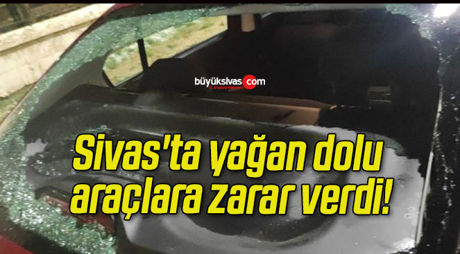 Sivas’ta yağan dolu araçlara zarar verdi!