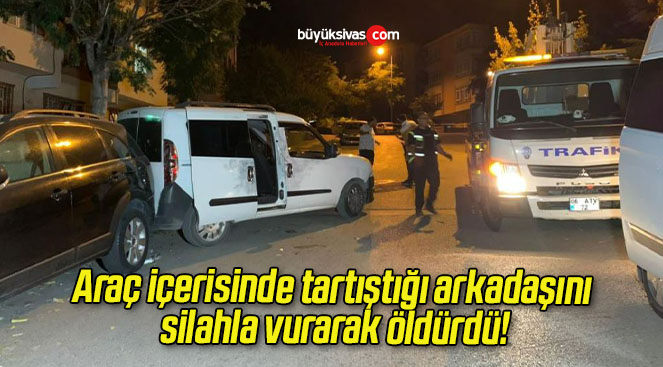 Araç içerisinde tartıştığı arkadaşını silahla vurarak öldürdü!