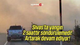 Sivas’ta yangın 2 saattir söndürülemedi! Artarak devam ediyor!