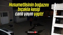 Husumetlisinin boğazını bıçakla kesip canlı yayın yaptı!