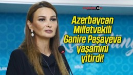 Azerbaycan Milletvekili Ganire Paşayeva yaşamını yitirdi!