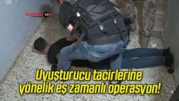 Uyuşturucu tacirlerine yönelik eş zamanlı operasyon!