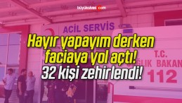 Hayır yapayım derken faciaya yol açtı! 32 kişi zehirlendi!