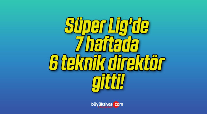 Süper Lig’de 7 haftada 6 teknik direktör gitti!