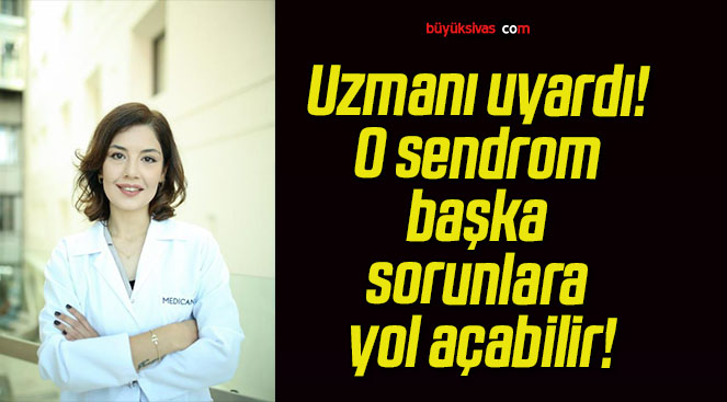 Uzmanı uyardı! O sendrom başka sorunlara yol açabilir!