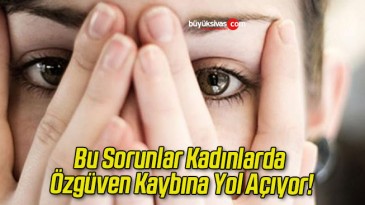 Bu Sorunlar Kadınlarda Özgüven Kaybına Yol Açıyor!