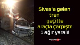 Sivas’a gelen tren geçitte araçla çarpıştı! 1 ağır yaralı!