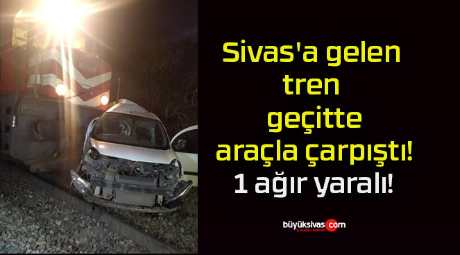 Sivas’a gelen tren geçitte araçla çarpıştı! 1 ağır yaralı!