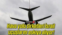 Hava yolu şirketleri İsrail uçuşlarını askıya alıyor!