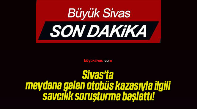 Sivas’ta meydana gelen otobüs kazasıyla ilgili savcılık soruşturma başlattı!