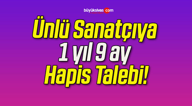 Ünlü Sanatçıya 1 yıl 9 ay Hapis Talebi!