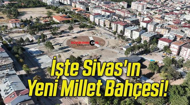 İşte Sivas’ın Yeni Millet Bahçesi!