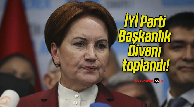 İYİ Parti Başkanlık Divanı toplandı!