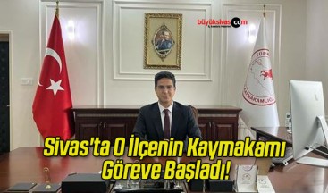 Sivas’ta O İlçenin Kaymakamı Göreve Başladı!