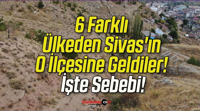 6 Farklı Ülkeden Sivas’ın O İlçesine Geldiler! İşte Sebebi!