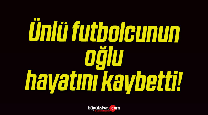 Ünlü futbolcunun oğlu hayatını kaybetti!