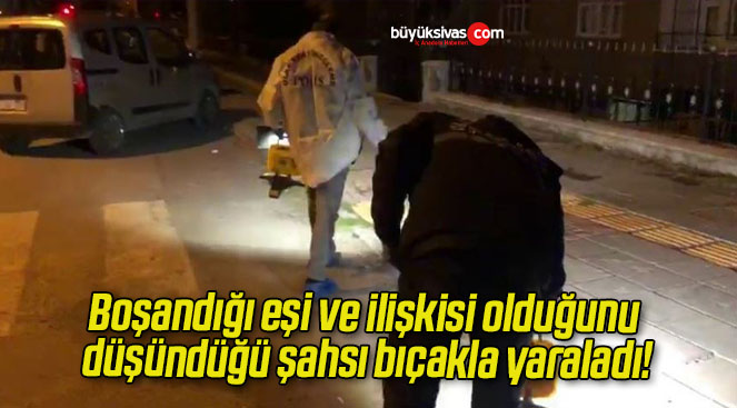 Boşandığı eşi ve ilişkisi olduğunu düşündüğü şahsı bıçakla yaraladı!