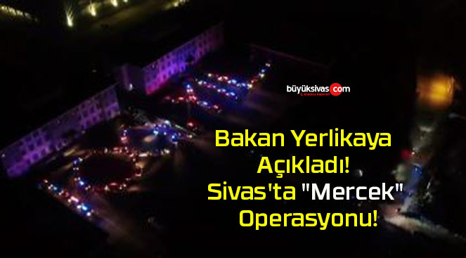 Bakan Yerlikaya Açıkladı! Sivas’ta “Mercek” Operasyonu!