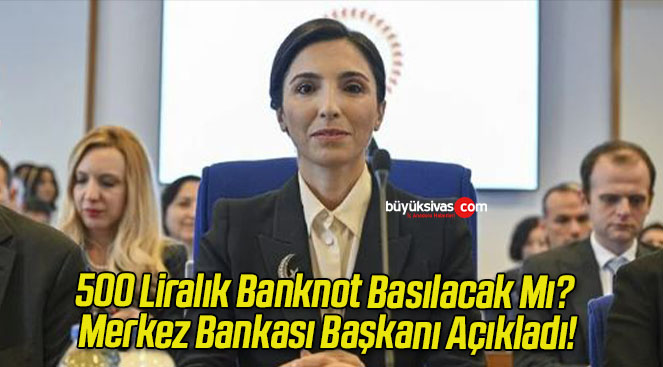 500 Liralık Banknot Basılacak Mı? Merkez Bankası Başkanı Açıkladı!