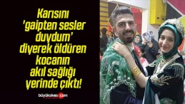 Karısını ‘gaipten sesler duydum’ diyerek öldüren kocanın akıl sağlığı yerinde çıktı!