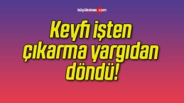 Keyfi işten çıkarma yargıdan döndü!