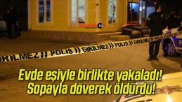 Evde eşiyle birlikte yakaladı! Sopayla döverek öldürdü!