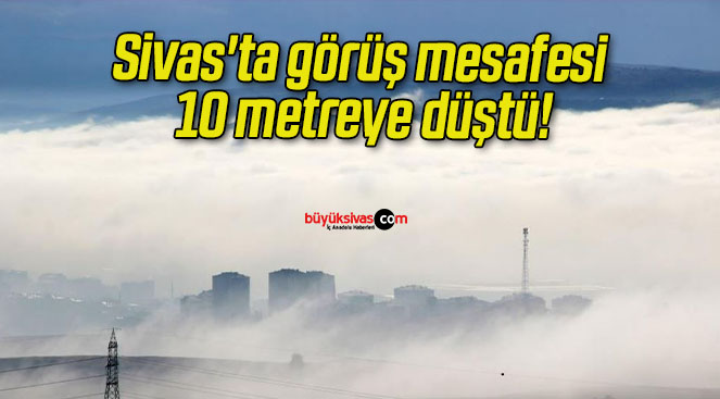 Sivas’ta görüş mesafesi 10 metreye düştü!