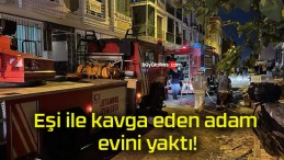 Eşi ile kavga eden adam evini yaktı!