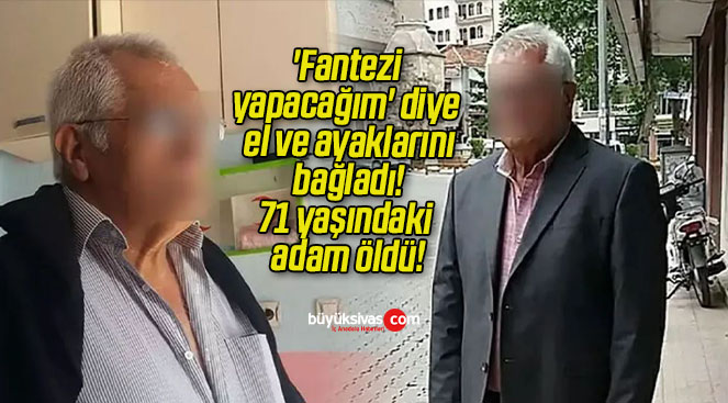 ‘Fantezi yapacağım’ diye el ve ayaklarını bağladı! 71 yaşındaki adam öldü!