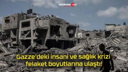 Gazze’deki insani ve sağlık krizi felaket boyutlarına ulaştı!