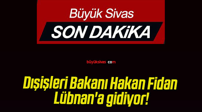 Dışişleri Bakanı Hakan Fidan Lübnan’a gidiyor!