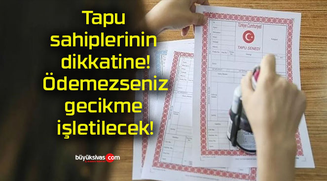 Tapu sahiplerinin dikkatine! Ödemezseniz gecikme işletilecek!