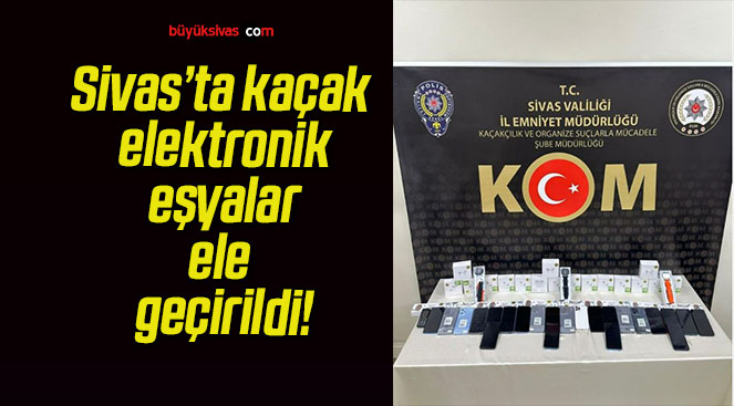 Sivas’ta kaçak elektronik eşyalar ele geçirildi!