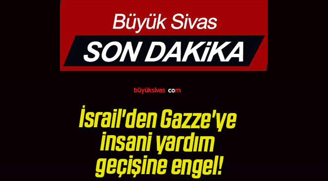 İsrail’den Gazze’ye insani yardım geçişine engel!