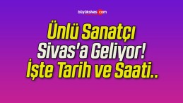 Ünlü Sanatçı Sivas’a Geliyor! İşte Tarih ve Saati..