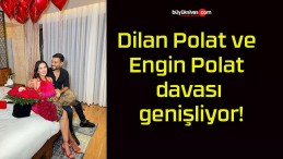 Dilan Polat ve Engin Polat davası genişliyor!