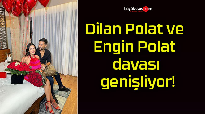 Dilan Polat ve Engin Polat davası genişliyor!