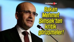 Bakan Mehmet Şimşek’ten kritik görüşmeler!