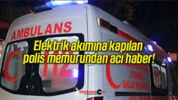 Elektrik akımına kapılan polis memurundan acı haber!